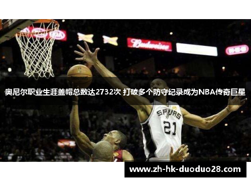 奥尼尔职业生涯盖帽总数达2732次 打破多个防守纪录成为NBA传奇巨星