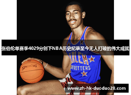 张伯伦单赛季4029分创下NBA历史纪录至今无人打破的伟大成就