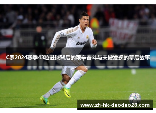 C罗2024赛季43粒进球背后的艰辛奋斗与未被发现的幕后故事