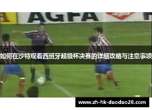 如何在沙特观看西班牙超级杯决赛的详细攻略与注意事项