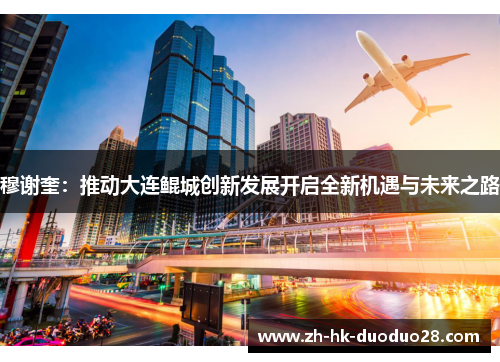 穆谢奎：推动大连鲲城创新发展开启全新机遇与未来之路