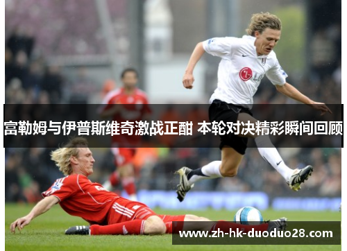 富勒姆与伊普斯维奇激战正酣 本轮对决精彩瞬间回顾 富勒姆与伊普斯维奇激战正酣 本轮对决精彩瞬间回顾