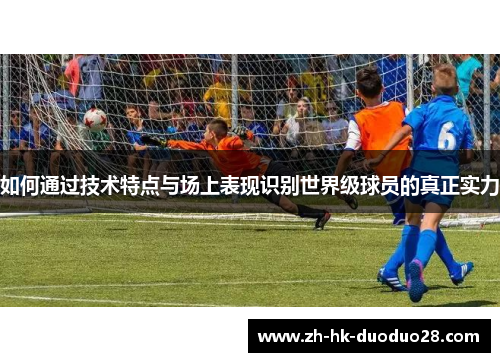 如何通过技术特点与场上表现识别世界级球员的真正实力
