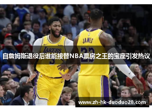 自詹姆斯退役后谁能接替NBA票房之王的宝座引发热议