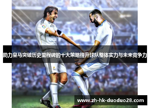 助力皇马突破历史里程碑的十大策略提升球队整体实力与未来竞争力