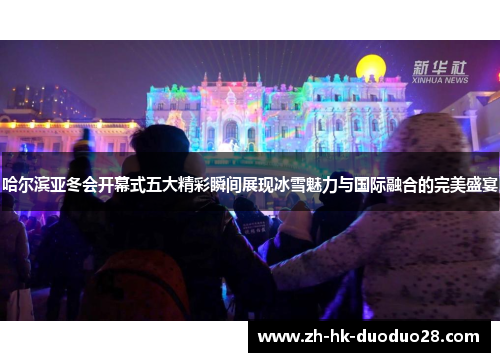 哈尔滨亚冬会开幕式五大精彩瞬间展现冰雪魅力与国际融合的完美盛宴