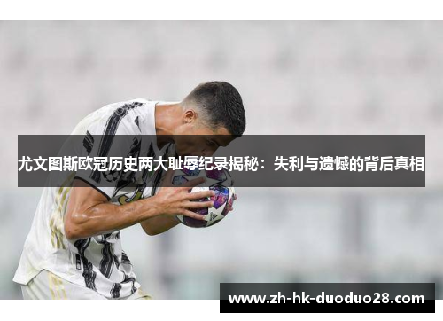 尤文图斯欧冠历史两大耻辱纪录揭秘：失利与遗憾的背后真相