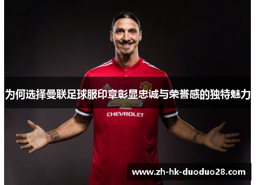 为何选择曼联足球服印章彰显忠诚与荣誉感的独特魅力 为何选择曼联足球服印章彰显忠诚与荣誉感的独特魅力