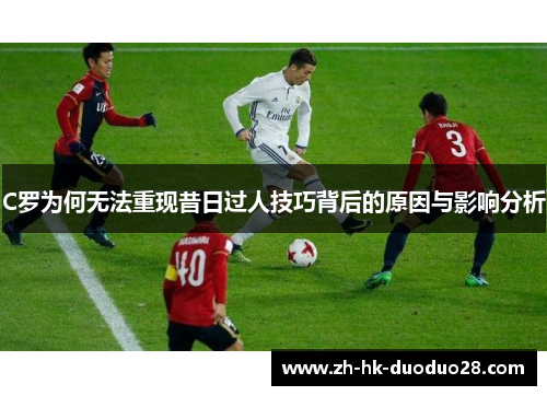 C罗为何无法重现昔日过人技巧背后的原因与影响分析