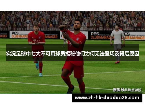 实况足球中七大不可用球员揭秘他们为何无法登场及背后原因 实况足球中七大不可用球员揭秘他们为何无法登场及背后原因