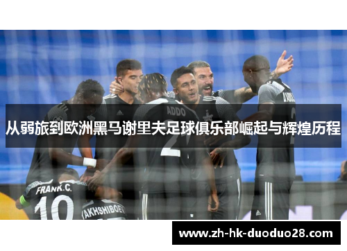 从弱旅到欧洲黑马谢里夫足球俱乐部崛起与辉煌历程