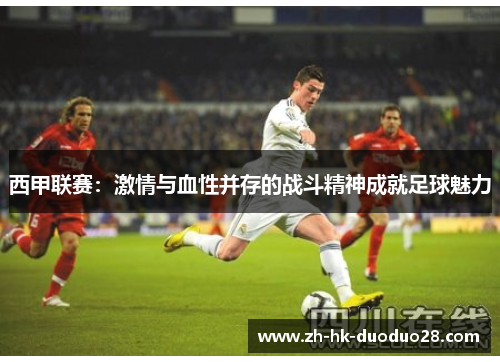 西甲联赛:激情与血性并存的战斗精神成就足球魅力 西甲联赛:激情与血性并存的战斗精神成就足球魅力