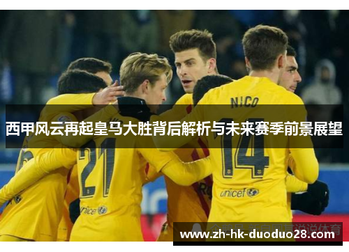 西甲风云再起皇马大胜背后解析与未来赛季前景展望
