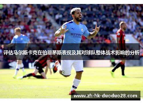 评估马尔斯卡克在伯恩茅斯表现及其对球队整体战术影响的分析 评估马尔斯卡克在伯恩茅斯表现及其对球队整体战术影响的分析