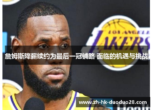 詹姆斯降薪续约为最后一冠铺路 面临的机遇与挑战 詹姆斯降薪续约为最后一冠铺路 面临的机遇与挑战