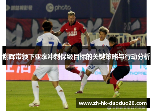 谢晖带领下亚泰冲刺保级目标的关键策略与行动分析 谢晖带领下亚泰冲刺保级目标的关键策略与行动分析