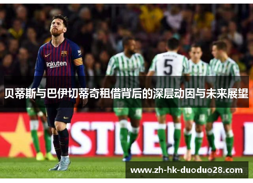 贝蒂斯与巴伊切蒂奇租借背后的深层动因与未来展望 贝蒂斯与巴伊切蒂奇租借背后的深层动因与未来展望