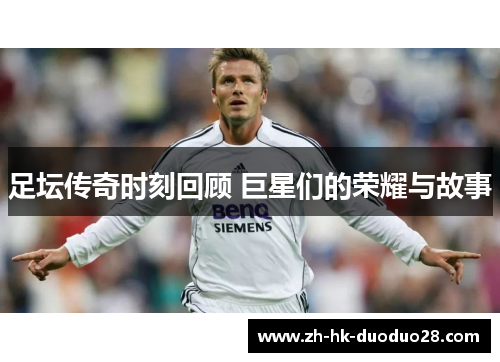 足坛传奇时刻回顾 巨星们的荣耀与故事