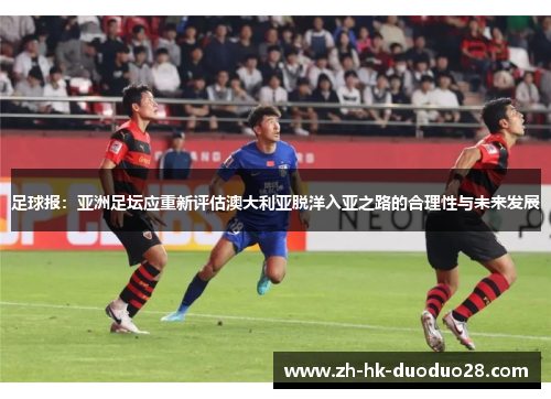 足球报：亚洲足坛应重新评估澳大利亚脱洋入亚之路的合理性与未来发展