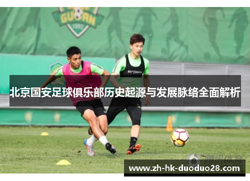 北京国安足球俱乐部历史起源与发展脉络全面解析 北京国安足球俱乐部历史起源与发展脉络全面解析