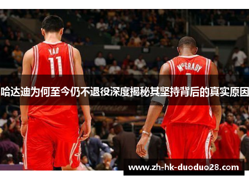 哈达迪为何至今仍不退役深度揭秘其坚持背后的真实原因