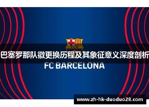 巴塞罗那队徽更换历程及其象征意义深度剖析 巴塞罗那队徽更换历程及其象征意义深度剖析