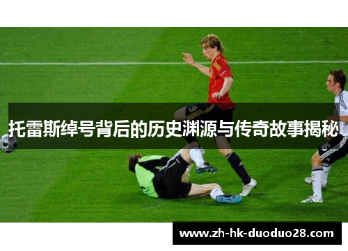 托雷斯绰号背后的历史渊源与传奇故事揭秘 托雷斯绰号背后的历史渊源与传奇故事揭秘