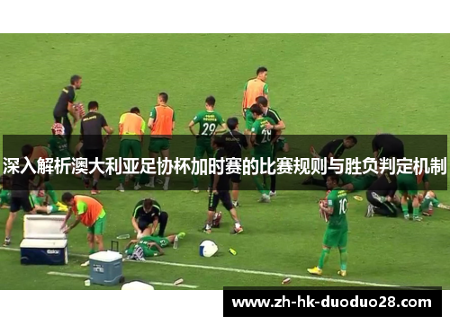 深入解析澳大利亚足协杯加时赛的比赛规则与胜负判定机制 深入解析澳大利亚足协杯加时赛的比赛规则与胜负判定机制
