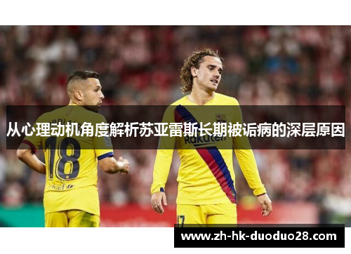 从心理动机角度解析苏亚雷斯长期被诟病的深层原因 从心理动机角度解析苏亚雷斯长期被诟病的深层原因