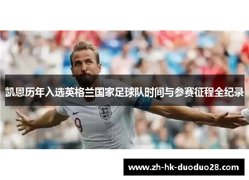 凯恩历年入选英格兰国家足球队时间与参赛征程全纪录 凯恩历年入选英格兰国家足球队时间与参赛征程全纪录