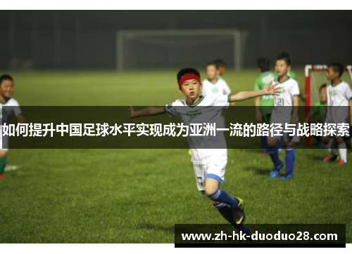 如何提升中国足球水平实现成为亚洲一流的路径与战略探索 如何提升中国足球水平实现成为亚洲一流的路径与战略探索