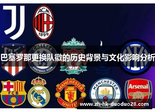 巴塞罗那更换队徽的历史背景与文化影响分析 巴塞罗那更换队徽的历史背景与文化影响分析