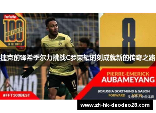 捷克前锋希季尔力挑战C罗荣耀时刻成就新的传奇之路 捷克前锋希季尔力挑战C罗荣耀时刻成就新的传奇之路