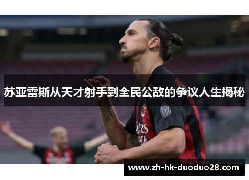 苏亚雷斯从天才射手到全民公敌的争议人生揭秘 苏亚雷斯从天才射手到全民公敌的争议人生揭秘