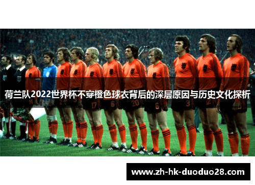 荷兰队2022世界杯不穿橙色球衣背后的深层原因与历史文化探析 荷兰队2022世界杯不穿橙色球衣背后的深层原因与历史文化探析