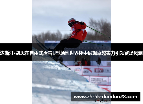 达斯汀·凯恩在自由式滑雪U型场地世界杯中展现卓越实力引领赛场风潮