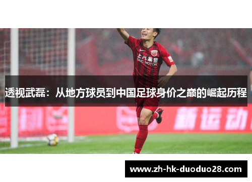透视武磊:从地方球员到中国足球身价之巅的崛起历程 透视武磊:从地方球员到中国足球身价之巅的崛起历程